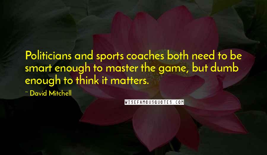 David Mitchell Quotes: Politicians and sports coaches both need to be smart enough to master the game, but dumb enough to think it matters.