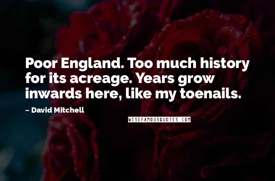 David Mitchell Quotes: Poor England. Too much history for its acreage. Years grow inwards here, like my toenails.