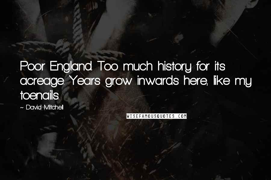 David Mitchell Quotes: Poor England. Too much history for its acreage. Years grow inwards here, like my toenails.