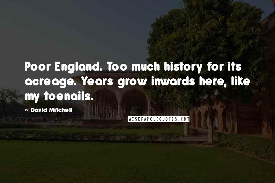 David Mitchell Quotes: Poor England. Too much history for its acreage. Years grow inwards here, like my toenails.
