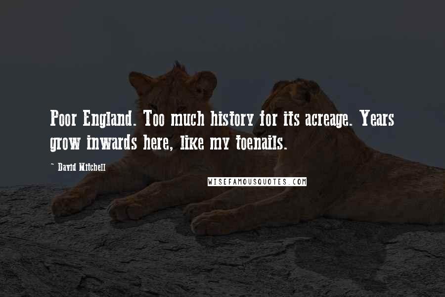 David Mitchell Quotes: Poor England. Too much history for its acreage. Years grow inwards here, like my toenails.