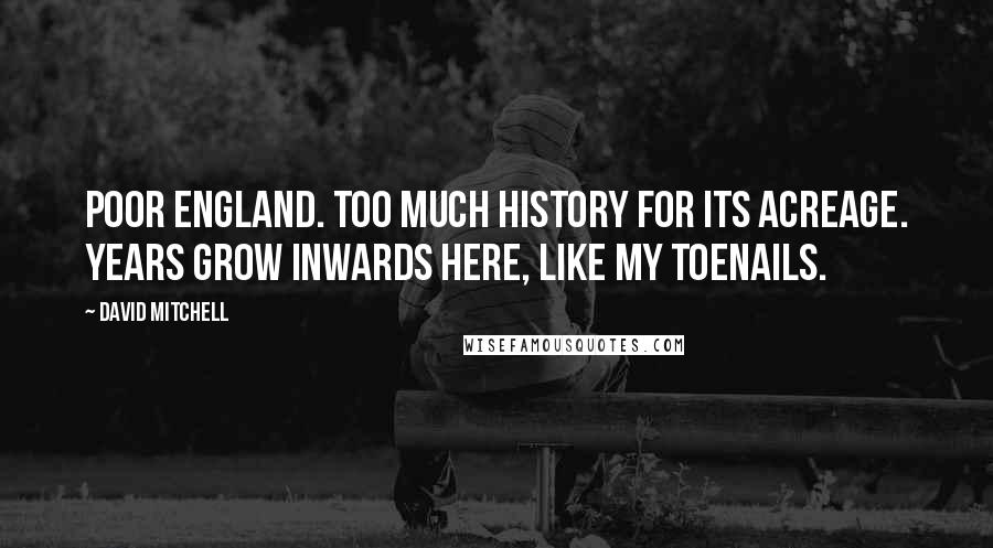 David Mitchell Quotes: Poor England. Too much history for its acreage. Years grow inwards here, like my toenails.