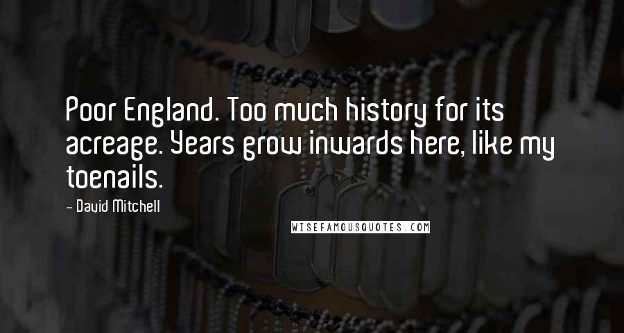 David Mitchell Quotes: Poor England. Too much history for its acreage. Years grow inwards here, like my toenails.