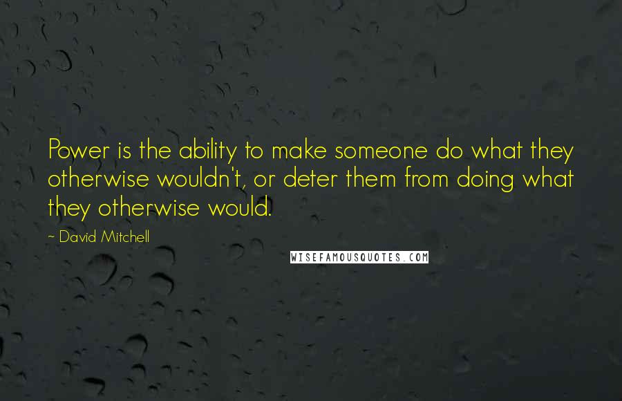 David Mitchell Quotes: Power is the ability to make someone do what they otherwise wouldn't, or deter them from doing what they otherwise would.