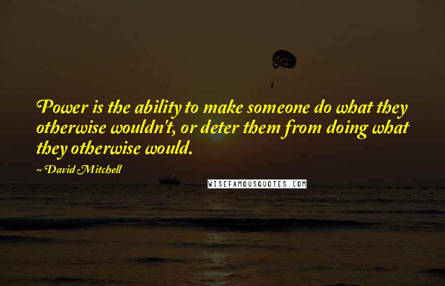 David Mitchell Quotes: Power is the ability to make someone do what they otherwise wouldn't, or deter them from doing what they otherwise would.