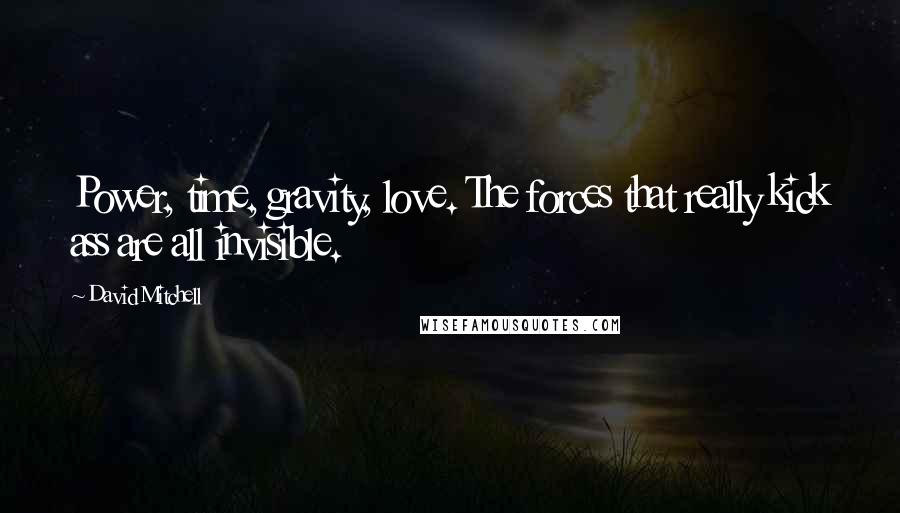 David Mitchell Quotes: Power, time, gravity, love. The forces that really kick ass are all invisible.