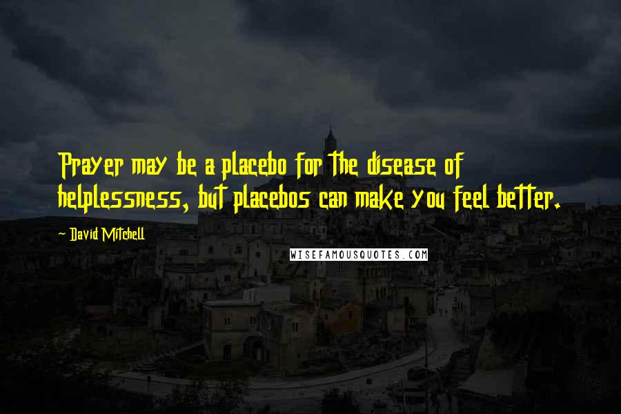 David Mitchell Quotes: Prayer may be a placebo for the disease of helplessness, but placebos can make you feel better.