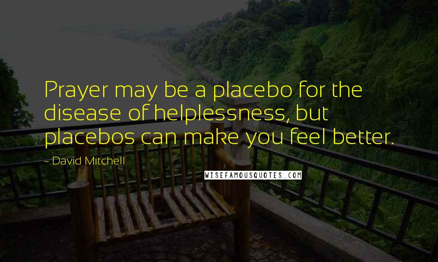 David Mitchell Quotes: Prayer may be a placebo for the disease of helplessness, but placebos can make you feel better.