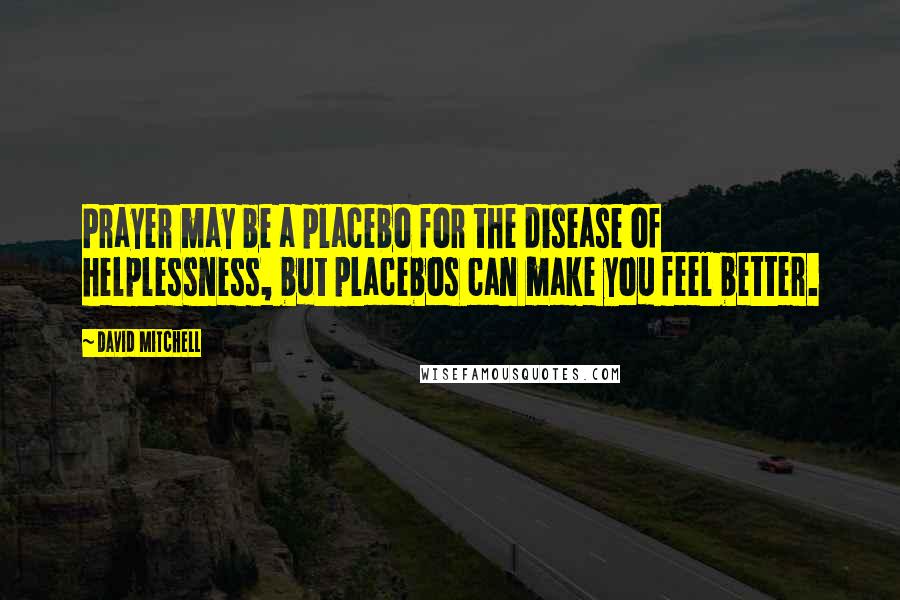 David Mitchell Quotes: Prayer may be a placebo for the disease of helplessness, but placebos can make you feel better.