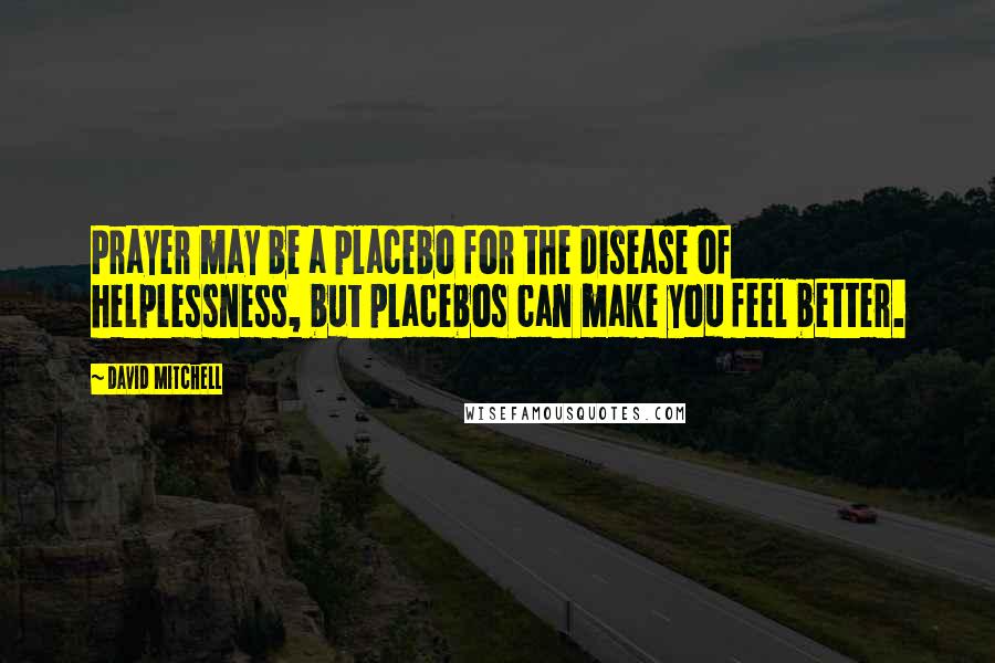 David Mitchell Quotes: Prayer may be a placebo for the disease of helplessness, but placebos can make you feel better.