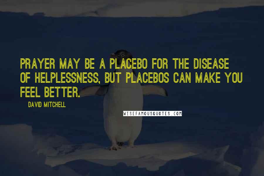 David Mitchell Quotes: Prayer may be a placebo for the disease of helplessness, but placebos can make you feel better.