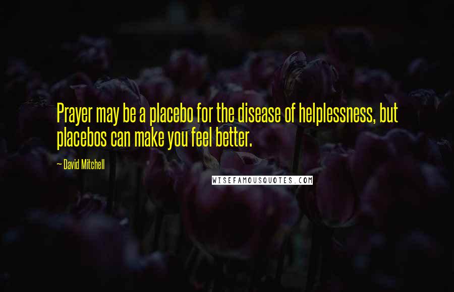 David Mitchell Quotes: Prayer may be a placebo for the disease of helplessness, but placebos can make you feel better.