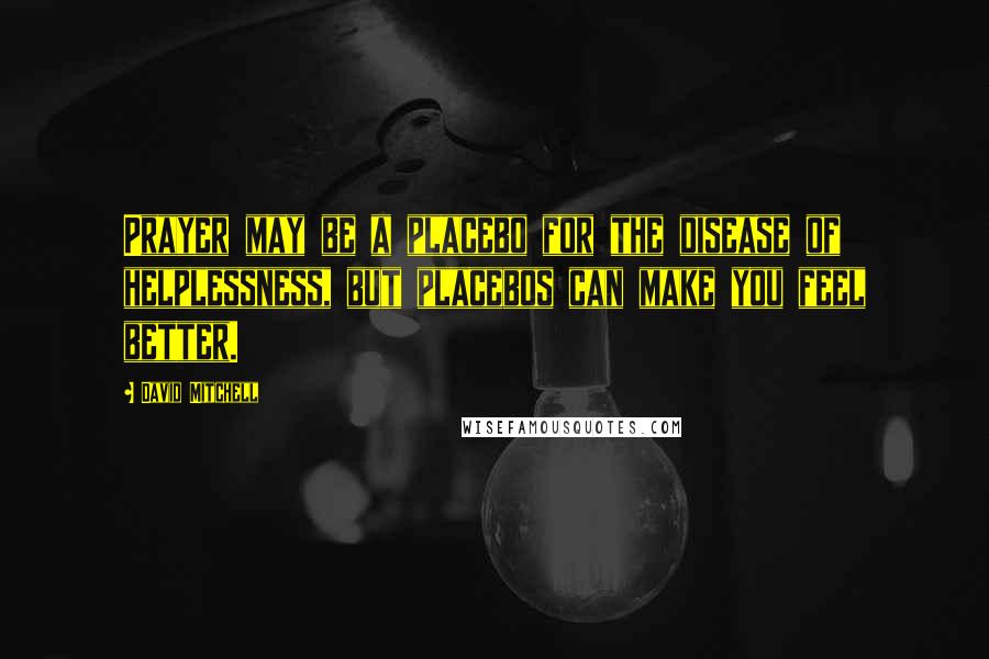 David Mitchell Quotes: Prayer may be a placebo for the disease of helplessness, but placebos can make you feel better.