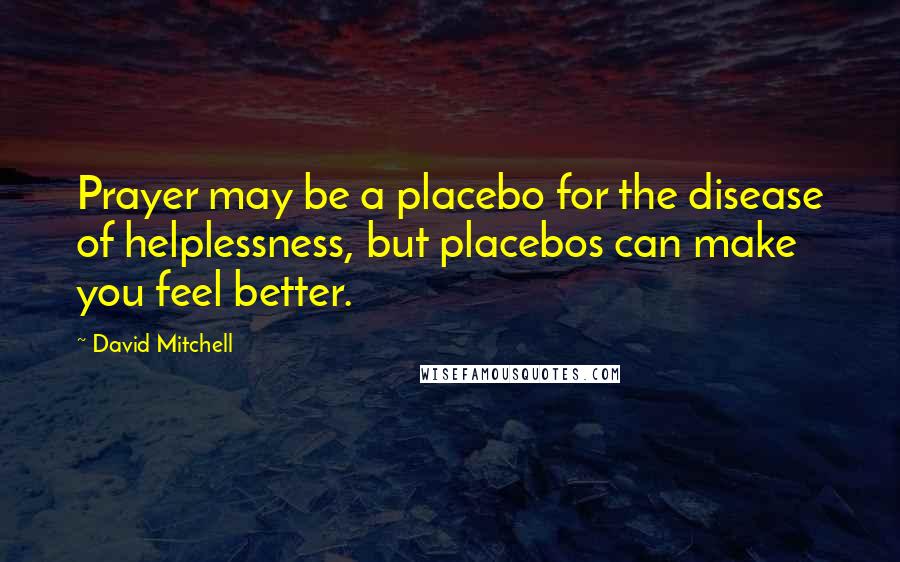 David Mitchell Quotes: Prayer may be a placebo for the disease of helplessness, but placebos can make you feel better.
