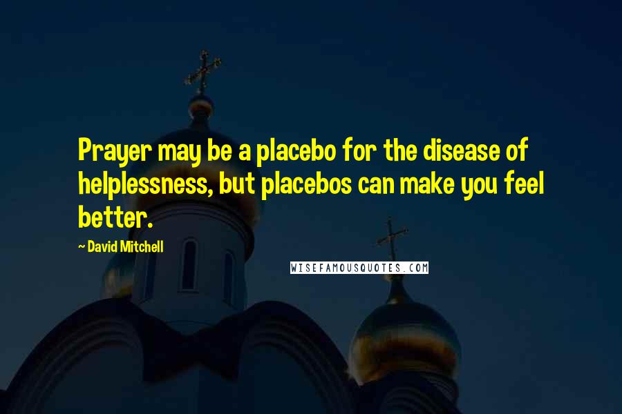 David Mitchell Quotes: Prayer may be a placebo for the disease of helplessness, but placebos can make you feel better.