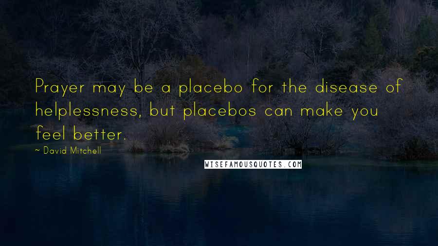 David Mitchell Quotes: Prayer may be a placebo for the disease of helplessness, but placebos can make you feel better.