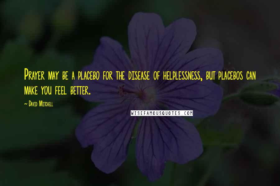 David Mitchell Quotes: Prayer may be a placebo for the disease of helplessness, but placebos can make you feel better.