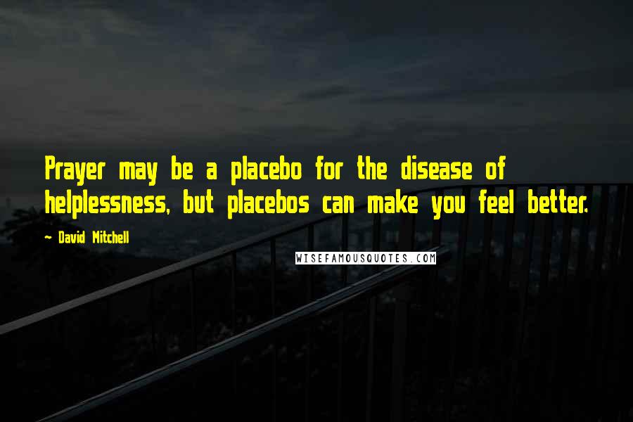 David Mitchell Quotes: Prayer may be a placebo for the disease of helplessness, but placebos can make you feel better.