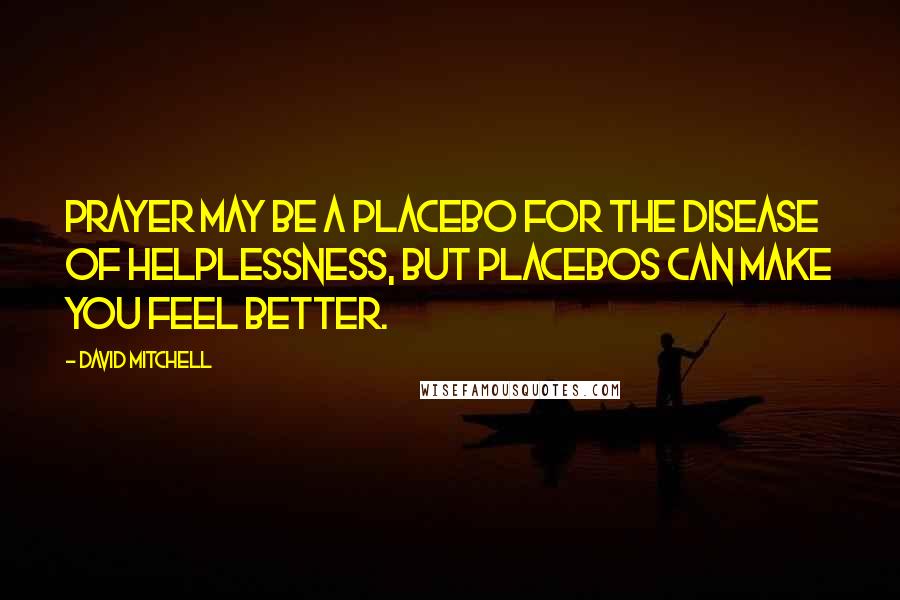 David Mitchell Quotes: Prayer may be a placebo for the disease of helplessness, but placebos can make you feel better.