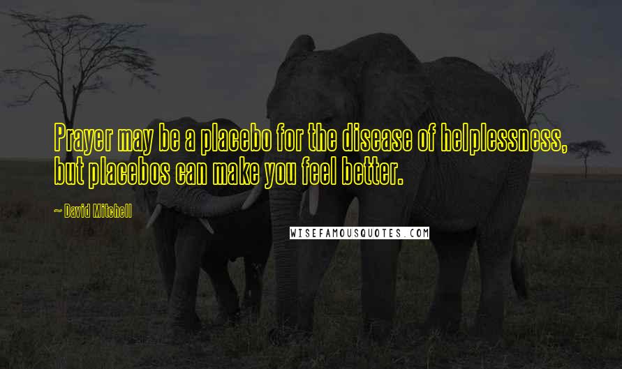 David Mitchell Quotes: Prayer may be a placebo for the disease of helplessness, but placebos can make you feel better.