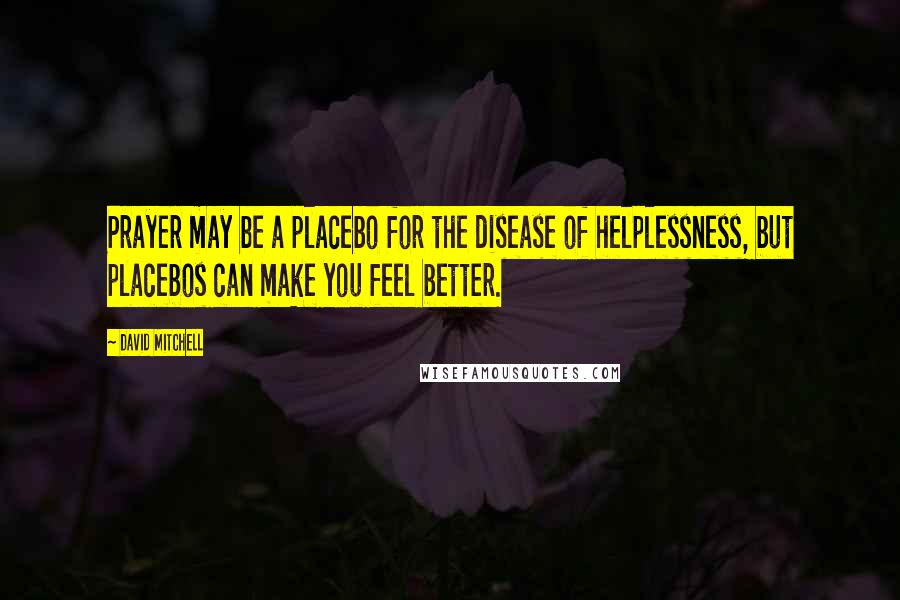 David Mitchell Quotes: Prayer may be a placebo for the disease of helplessness, but placebos can make you feel better.