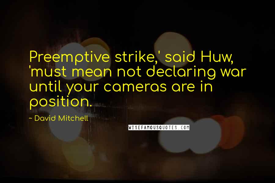 David Mitchell Quotes: Preemptive strike,' said Huw, 'must mean not declaring war until your cameras are in position.