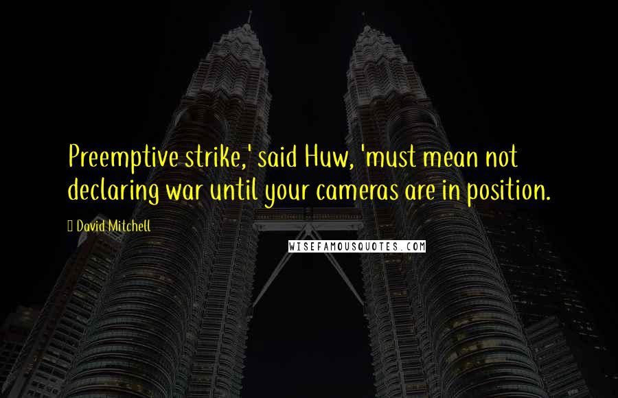 David Mitchell Quotes: Preemptive strike,' said Huw, 'must mean not declaring war until your cameras are in position.