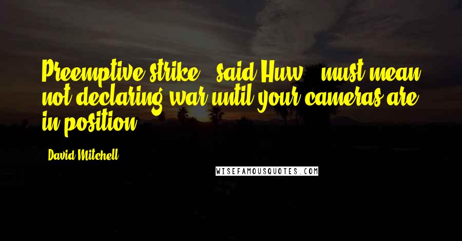 David Mitchell Quotes: Preemptive strike,' said Huw, 'must mean not declaring war until your cameras are in position.