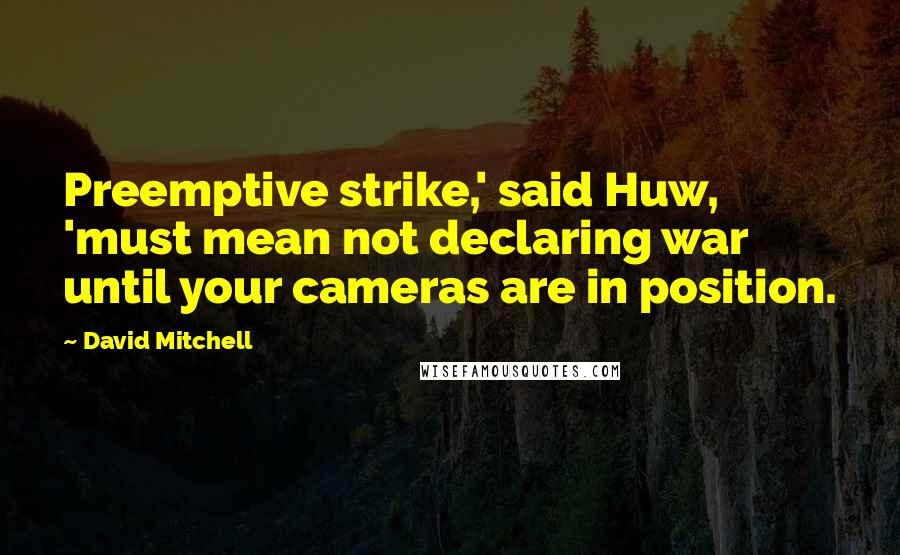 David Mitchell Quotes: Preemptive strike,' said Huw, 'must mean not declaring war until your cameras are in position.