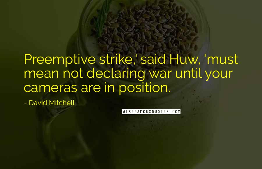 David Mitchell Quotes: Preemptive strike,' said Huw, 'must mean not declaring war until your cameras are in position.