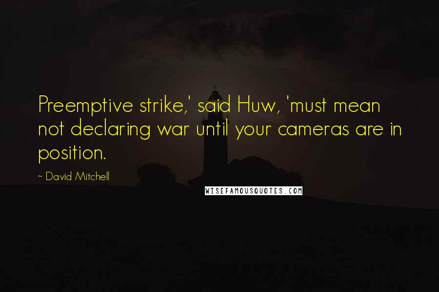 David Mitchell Quotes: Preemptive strike,' said Huw, 'must mean not declaring war until your cameras are in position.