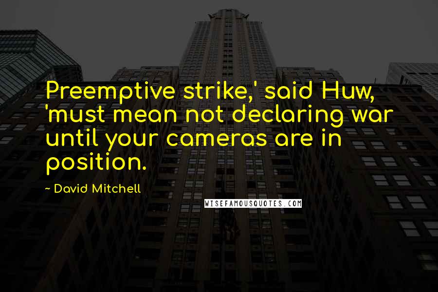 David Mitchell Quotes: Preemptive strike,' said Huw, 'must mean not declaring war until your cameras are in position.