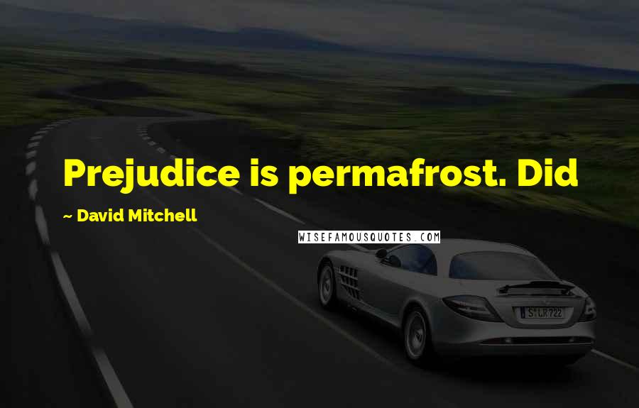 David Mitchell Quotes: Prejudice is permafrost. Did
