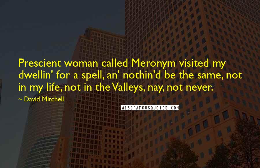 David Mitchell Quotes: Prescient woman called Meronym visited my dwellin' for a spell, an' nothin'd be the same, not in my life, not in the Valleys, nay, not never.