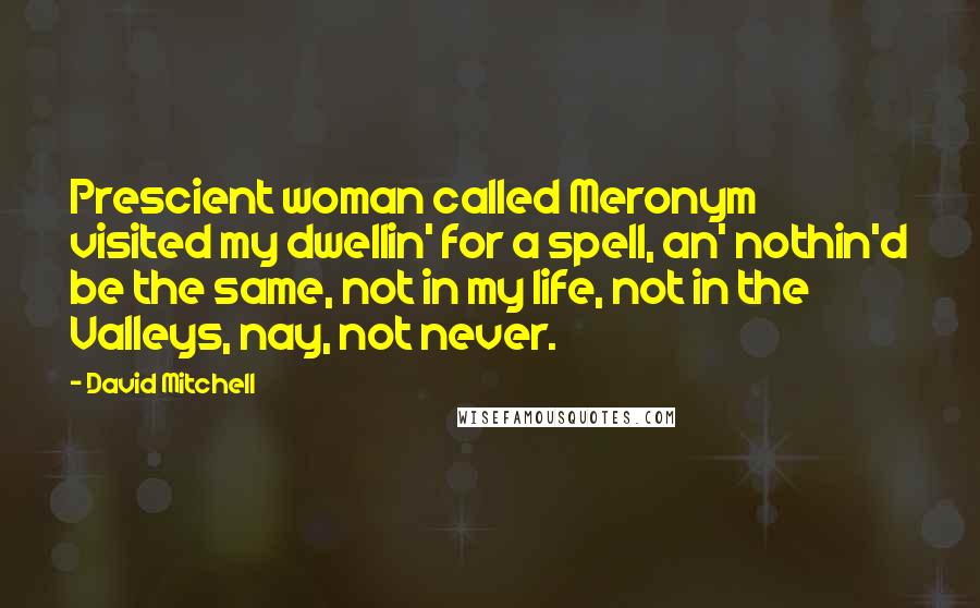 David Mitchell Quotes: Prescient woman called Meronym visited my dwellin' for a spell, an' nothin'd be the same, not in my life, not in the Valleys, nay, not never.