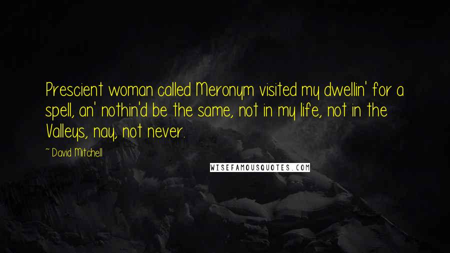 David Mitchell Quotes: Prescient woman called Meronym visited my dwellin' for a spell, an' nothin'd be the same, not in my life, not in the Valleys, nay, not never.