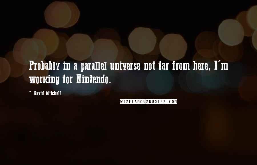 David Mitchell Quotes: Probably in a parallel universe not far from here, I'm working for Nintendo.