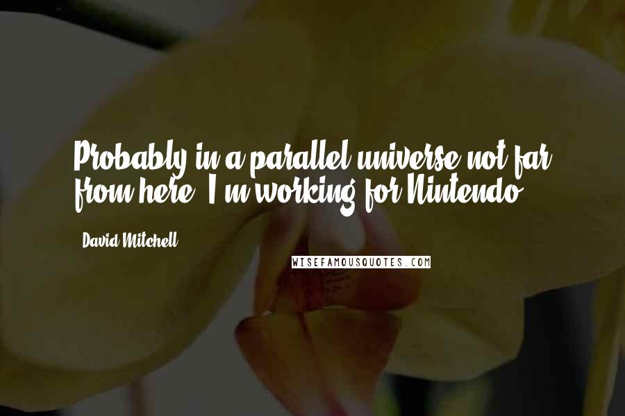 David Mitchell Quotes: Probably in a parallel universe not far from here, I'm working for Nintendo.