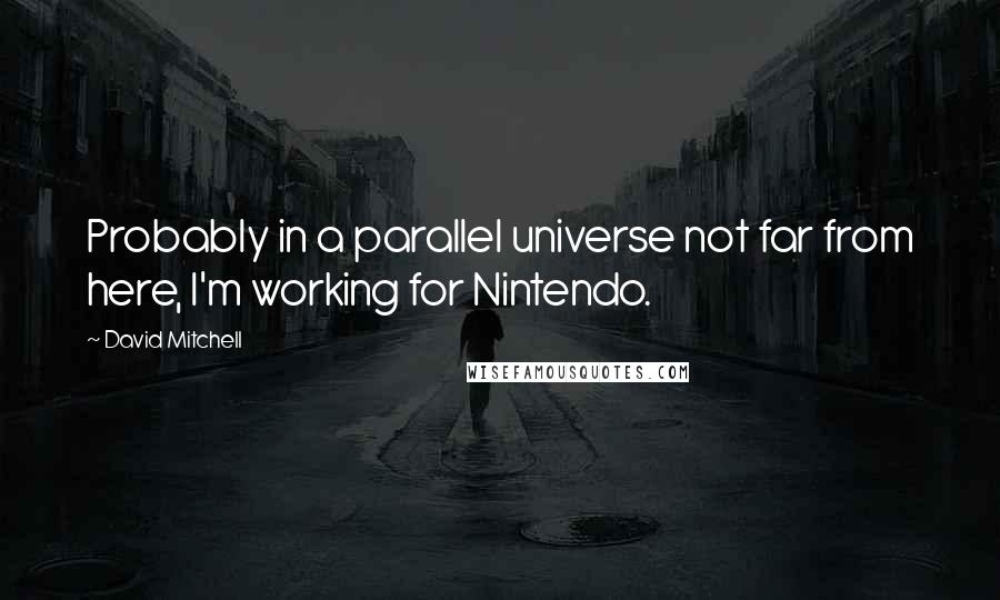 David Mitchell Quotes: Probably in a parallel universe not far from here, I'm working for Nintendo.