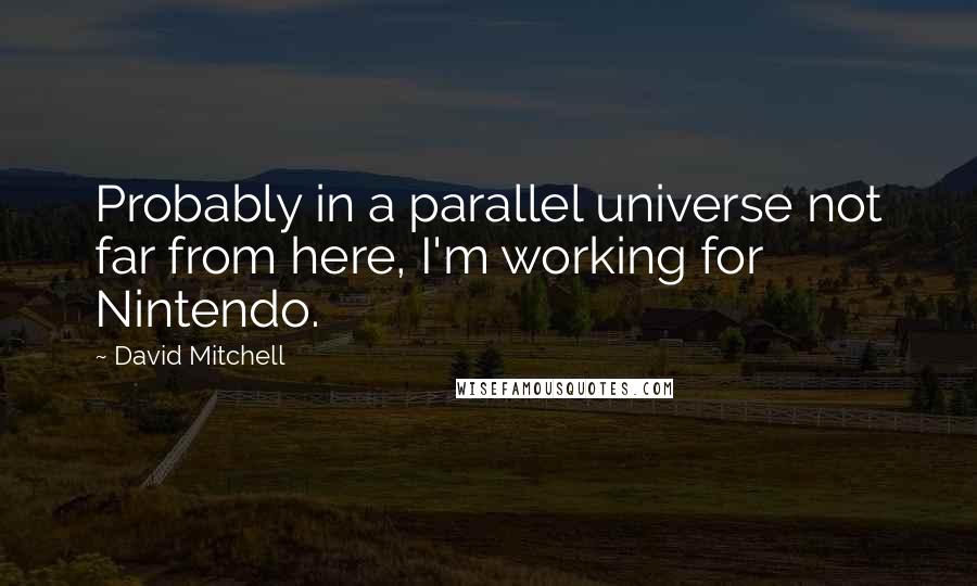 David Mitchell Quotes: Probably in a parallel universe not far from here, I'm working for Nintendo.