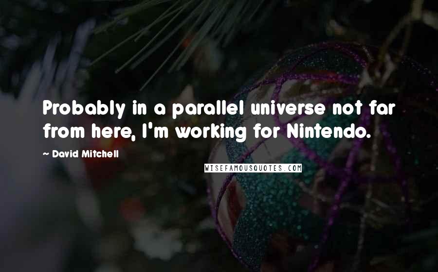 David Mitchell Quotes: Probably in a parallel universe not far from here, I'm working for Nintendo.