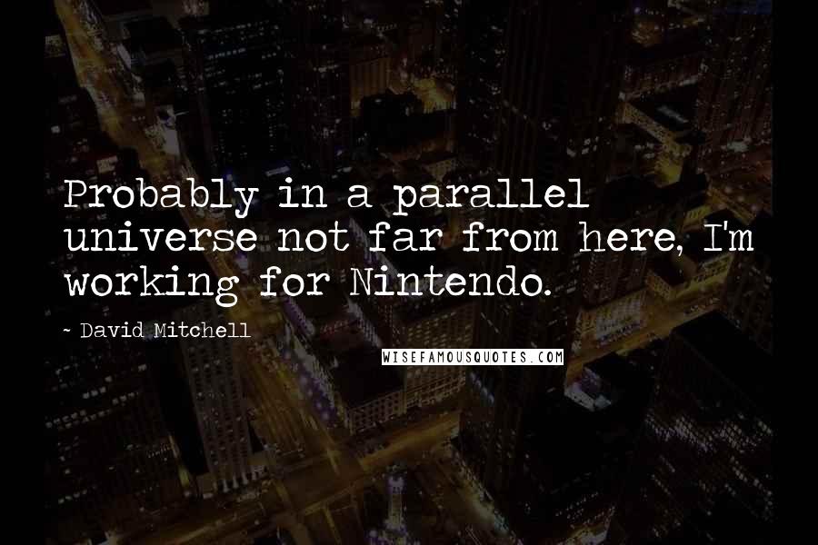 David Mitchell Quotes: Probably in a parallel universe not far from here, I'm working for Nintendo.