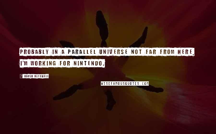 David Mitchell Quotes: Probably in a parallel universe not far from here, I'm working for Nintendo.