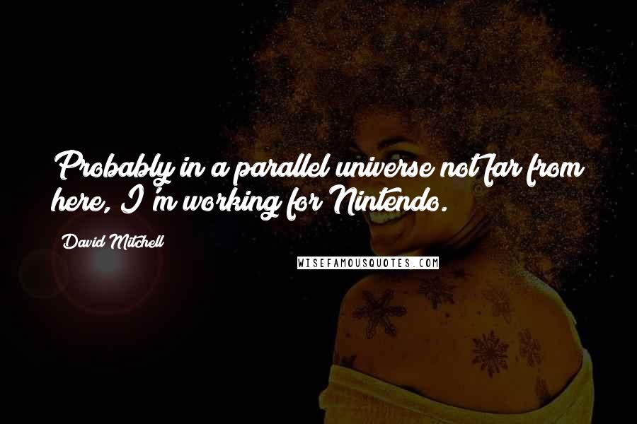 David Mitchell Quotes: Probably in a parallel universe not far from here, I'm working for Nintendo.