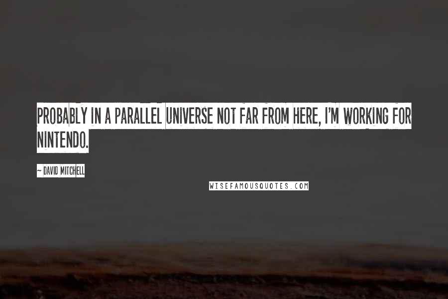 David Mitchell Quotes: Probably in a parallel universe not far from here, I'm working for Nintendo.