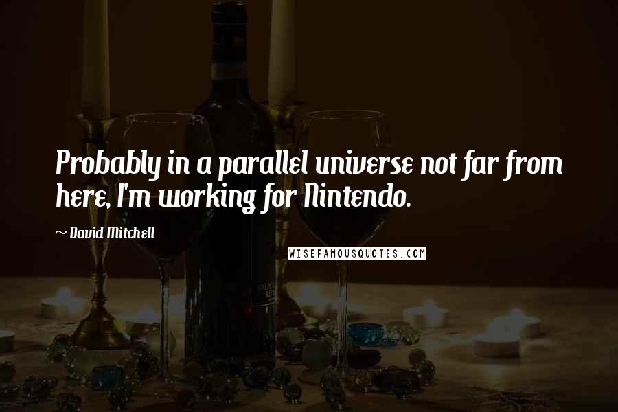 David Mitchell Quotes: Probably in a parallel universe not far from here, I'm working for Nintendo.