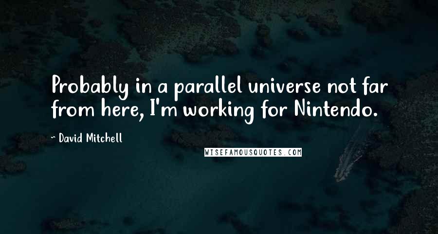 David Mitchell Quotes: Probably in a parallel universe not far from here, I'm working for Nintendo.