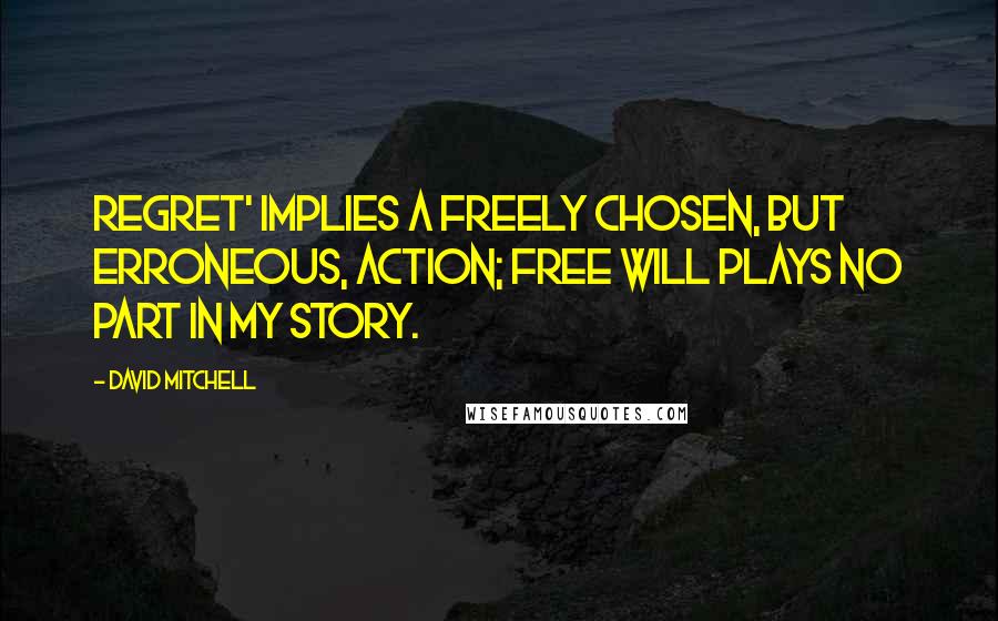 David Mitchell Quotes: Regret' implies a freely chosen, but erroneous, action; free will plays no part in my story.