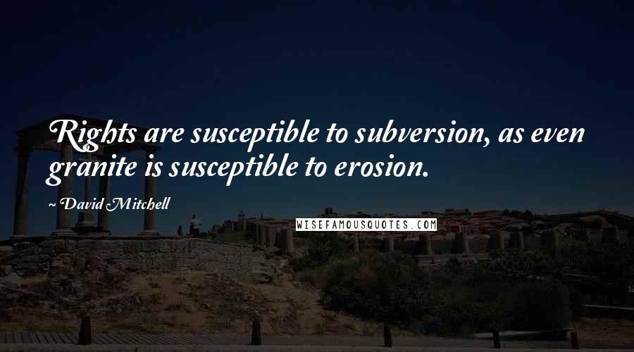 David Mitchell Quotes: Rights are susceptible to subversion, as even granite is susceptible to erosion.