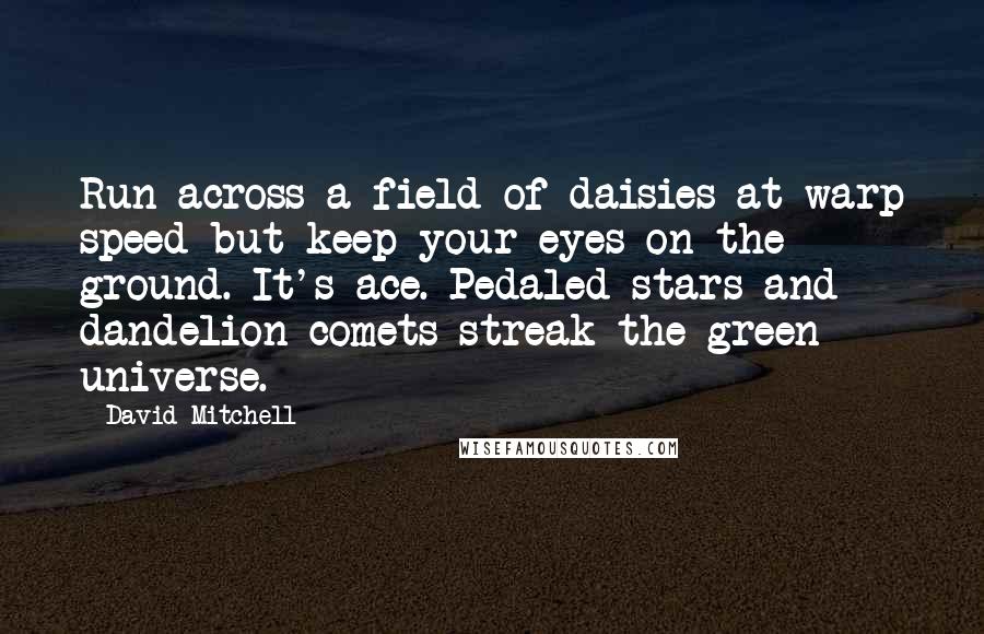 David Mitchell Quotes: Run across a field of daisies at warp speed but keep your eyes on the ground. It's ace. Pedaled stars and dandelion comets streak the green universe.